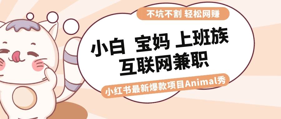 适合小白 宝妈 上班族 大学生互联网兼职 小红书爆款项目Animal秀，月入1W搞钱吧-网创项目资源站-副业项目-创业项目-搞钱项目搞钱吧