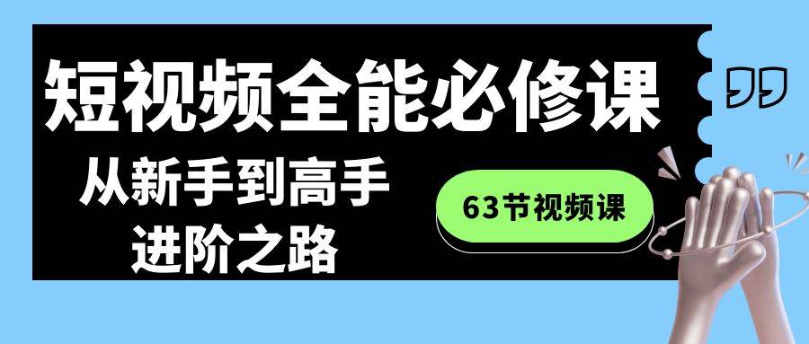 短视频-全能必修课程：从新手到高手进阶之路（63节视频课）搞钱吧-网创项目资源站-副业项目-创业项目-搞钱项目搞钱吧