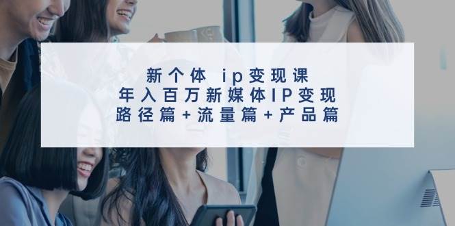 新个体 ip变现课，年入百万新媒体IP变现，路径篇+流量篇+产品篇搞钱吧-网创项目资源站-副业项目-创业项目-搞钱项目搞钱吧