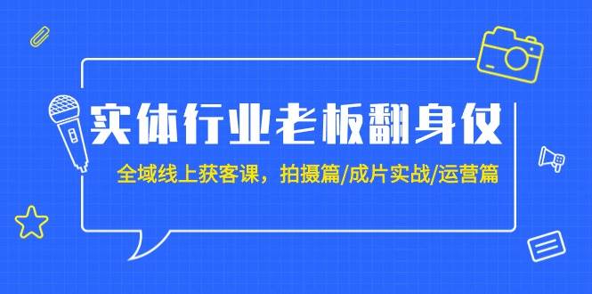 实体行业老板翻身仗：全域-线上获客课，拍摄篇/成片实战/运营篇（20节课）搞钱吧-网创项目资源站-副业项目-创业项目-搞钱项目搞钱吧
