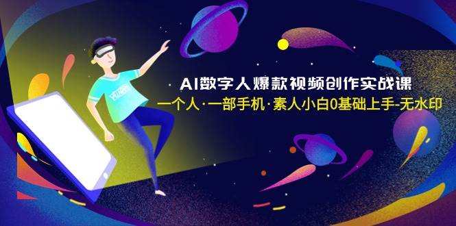 AI数字人爆款视频创作实战课，一个人·一部手机·素人小白0基础上手-无水印搞钱吧-网创项目资源站-副业项目-创业项目-搞钱项目搞钱吧