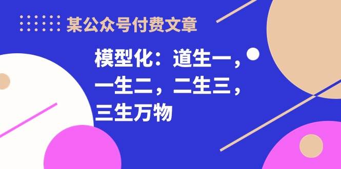 某付费文章《模型化：道生一，一生二，二生三，三生万物！》搞钱吧-网创项目资源站-副业项目-创业项目-搞钱项目搞钱吧