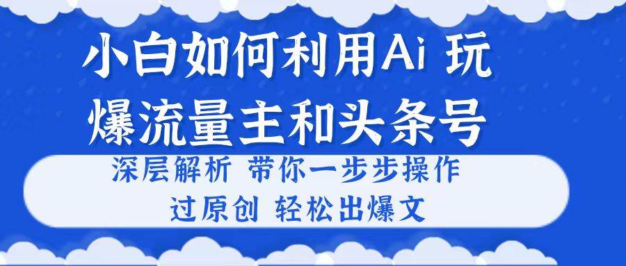 小白如何利用Ai，完爆流量主和头条号 深层解析，一步步操作，过原创出爆文搞钱吧-网创项目资源站-副业项目-创业项目-搞钱项目搞钱吧