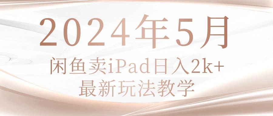 2024年5月闲鱼卖ipad日入2k，最新玩法教学搞钱吧-网创项目资源站-副业项目-创业项目-搞钱项目搞钱吧