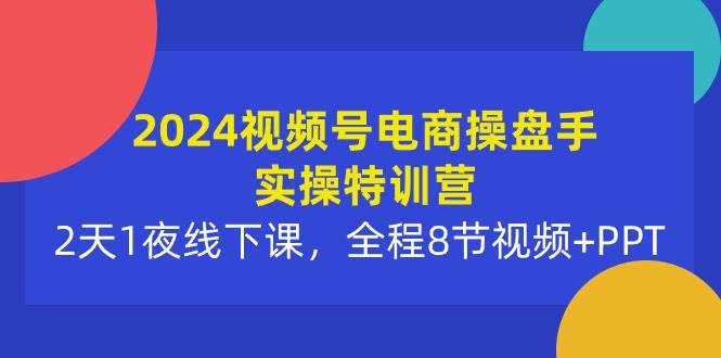2024视频号电商操盘手实操特训营：2天1夜线下课，全程8节视频+PPT搞钱吧-网创项目资源站-副业项目-创业项目-搞钱项目搞钱吧