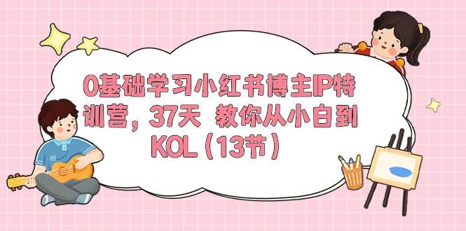 0基础学习小红书博主IP特训营，37天 教你从小白到KOL（13节）搞钱吧-网创项目资源站-副业项目-创业项目-搞钱项目搞钱吧