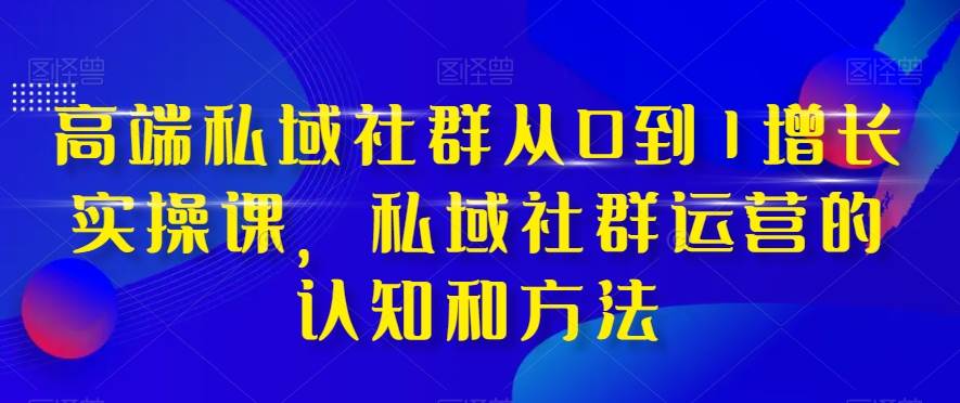 高端 私域社群从0到1增长实战课，私域社群运营的认知和方法（37节课）搞钱吧-网创项目资源站-副业项目-创业项目-搞钱项目搞钱吧