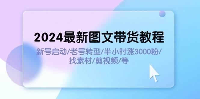 2024最新图文带货教程：新号启动/老号转型/半小时涨3000粉/找素材/剪辑搞钱吧-网创项目资源站-副业项目-创业项目-搞钱项目搞钱吧