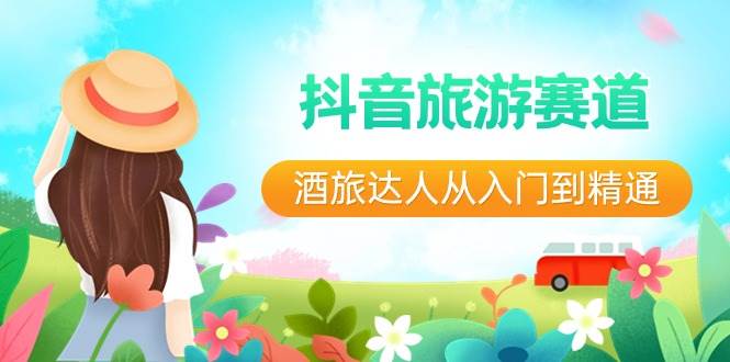 抖音旅游赛道酒 旅达人从入门到精通：直播+短视频+旅游  未来5年风口搞钱吧-网创项目资源站-副业项目-创业项目-搞钱项目搞钱吧