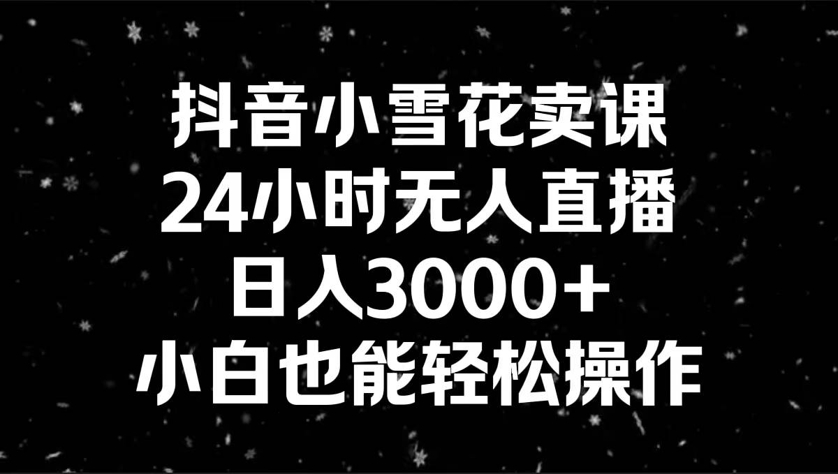 抖音小雪花卖课，24小时无人直播，日入3000+，小白也能轻松操作搞钱吧-网创项目资源站-副业项目-创业项目-搞钱项目搞钱吧