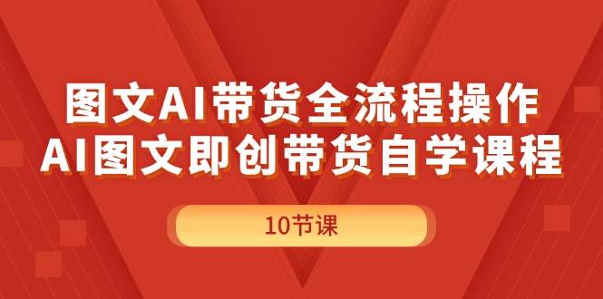 图文AI带货全流程操作，AI图文即创带货自学课程搞钱吧-网创项目资源站-副业项目-创业项目-搞钱项目搞钱吧