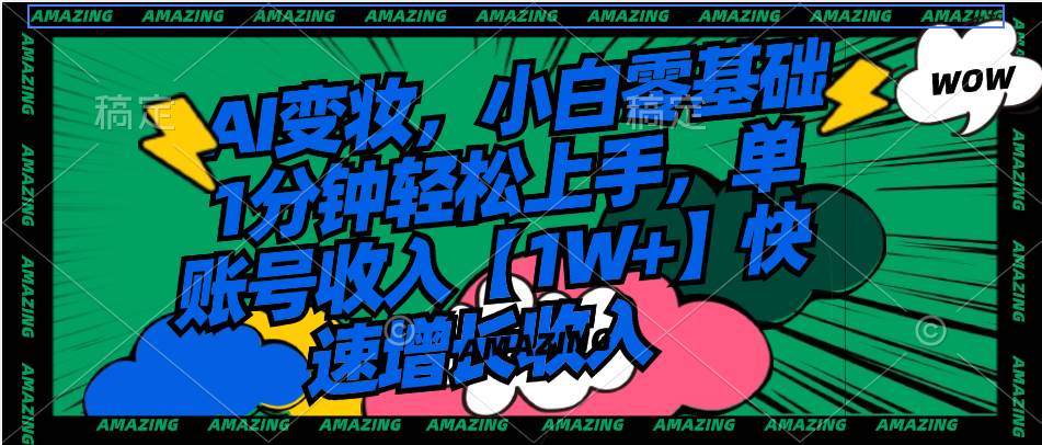 AI变妆，小白零基础1分钟轻松上手，单账号收入【1W+】快速增长收入搞钱吧-网创项目资源站-副业项目-创业项目-搞钱项目搞钱吧