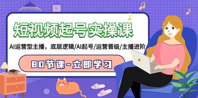 短视频起号实操课，AI运营型主播，底层逻辑/AI起号/运营晋级/主播进阶/80节搞钱吧-网创项目资源站-副业项目-创业项目-搞钱项目搞钱吧