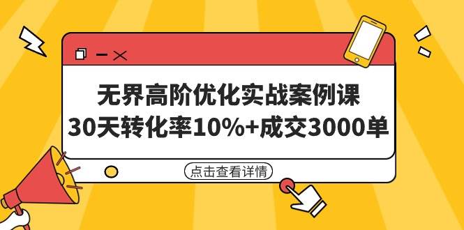 无界高阶优化实战案例课，30天转化率10%+成交3000单（8节课）搞钱吧-网创项目资源站-副业项目-创业项目-搞钱项目搞钱吧