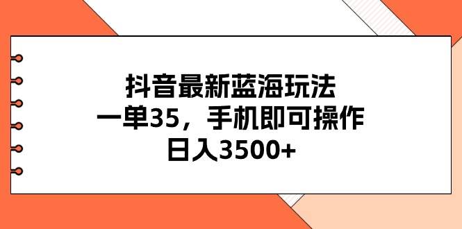 抖音最新蓝海玩法，一单35，手机即可操作，日入3500+，不了解一下真是…搞钱吧-网创项目资源站-副业项目-创业项目-搞钱项目搞钱吧