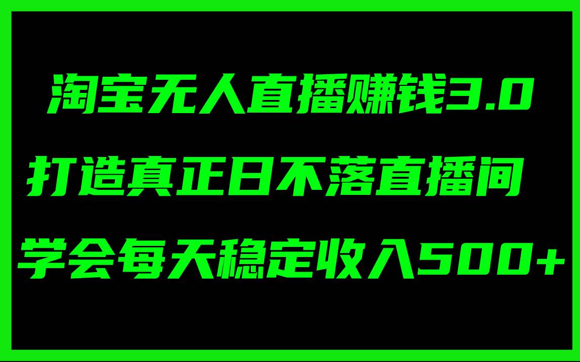 淘宝无人直播赚钱3.0，打造真正日不落直播间 ，学会每天稳定收入500+搞钱吧-网创项目资源站-副业项目-创业项目-搞钱项目搞钱吧
