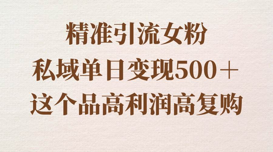精准引流女粉，私域单日变现500＋，高利润高复购，保姆级实操教程分享搞钱吧-网创项目资源站-副业项目-创业项目-搞钱项目搞钱吧