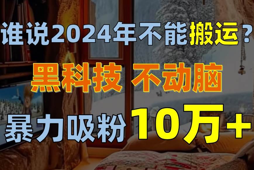 谁说2024年不能搬运？只动手不动脑，自媒体平台单月暴力涨粉10000+搞钱吧-网创项目资源站-副业项目-创业项目-搞钱项目搞钱吧