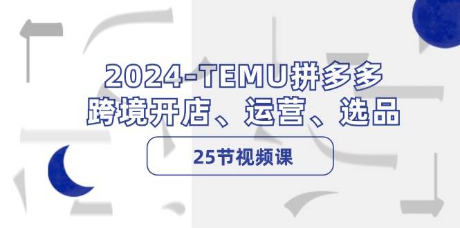2024-TEMU拼多多·跨境开店、运营、选品（25节视频课）搞钱吧-网创项目资源站-副业项目-创业项目-搞钱项目搞钱吧