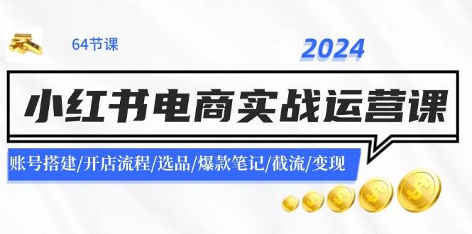 2024小红书电商实战运营课：账号搭建/开店流程/选品/爆款笔记/截流/变现搞钱吧-网创项目资源站-副业项目-创业项目-搞钱项目搞钱吧