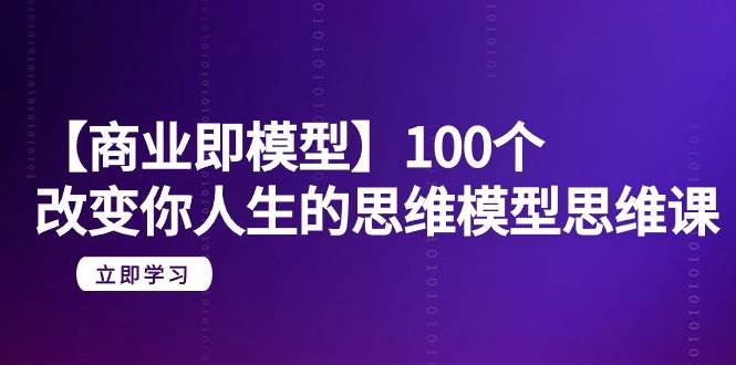 【商业 即模型】100个-改变你人生的思维模型思维课-20节-无水印搞钱吧-网创项目资源站-副业项目-创业项目-搞钱项目搞钱吧