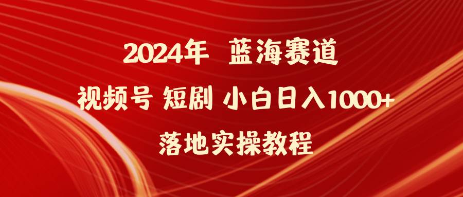 2024年蓝海赛道视频号短剧 小白日入1000+落地实操教程搞钱吧-网创项目资源站-副业项目-创业项目-搞钱项目搞钱吧