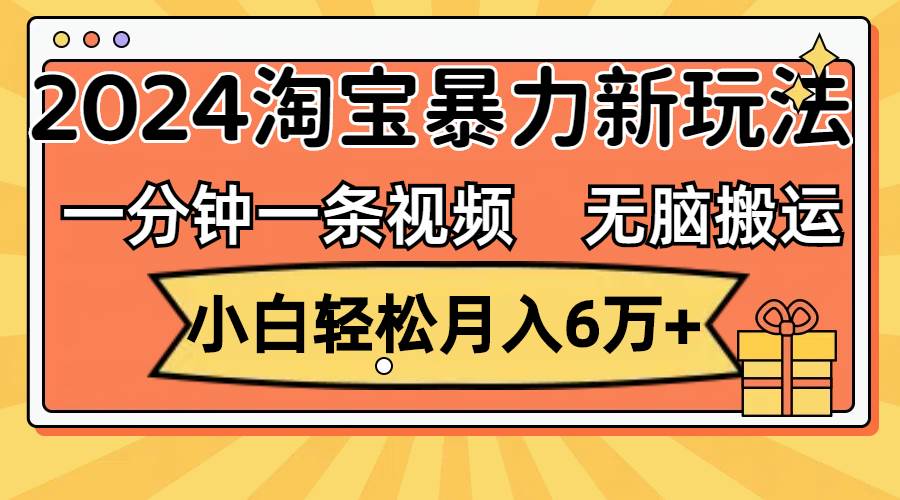 一分钟一条视频，无脑搬运，小白轻松月入6万+2024淘宝暴力新玩法，可批量搞钱吧-网创项目资源站-副业项目-创业项目-搞钱项目搞钱吧