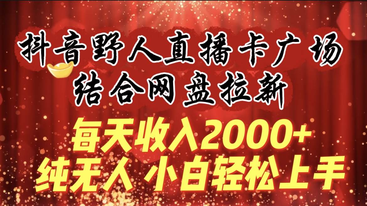 每天收入2000+，抖音野人直播卡广场，结合网盘拉新，纯无人，小白轻松上手搞钱吧-网创项目资源站-副业项目-创业项目-搞钱项目搞钱吧