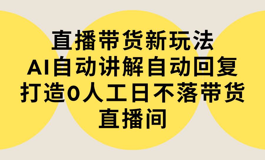 直播带货新玩法，AI自动讲解自动回复 打造0人工日不落带货直播间-教程+软件搞钱吧-网创项目资源站-副业项目-创业项目-搞钱项目搞钱吧