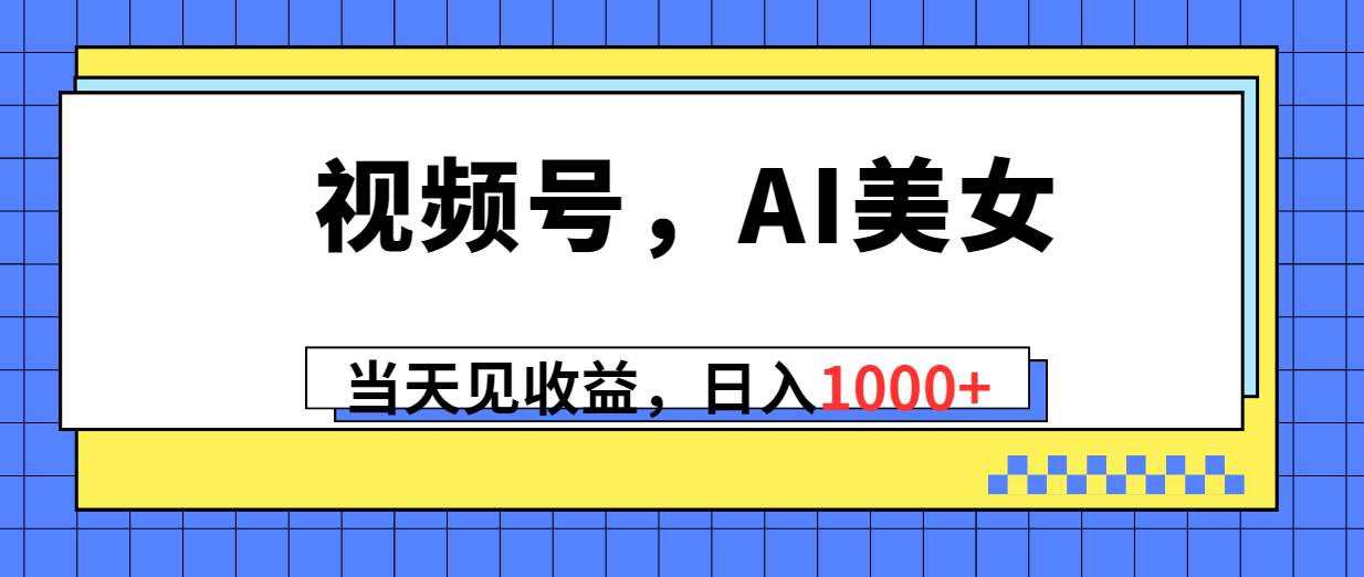 视频号，Ai美女，当天见收益，日入1000+搞钱吧-网创项目资源站-副业项目-创业项目-搞钱项目搞钱吧