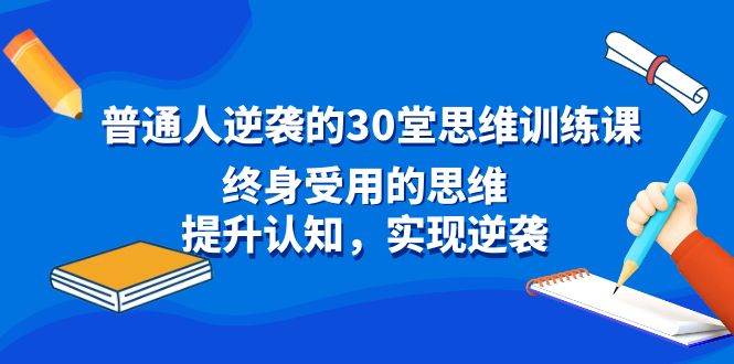 普通人逆袭的30堂思维训练课，终身受用的思维，提升认知，实现逆袭搞钱吧-网创项目资源站-副业项目-创业项目-搞钱项目搞钱吧
