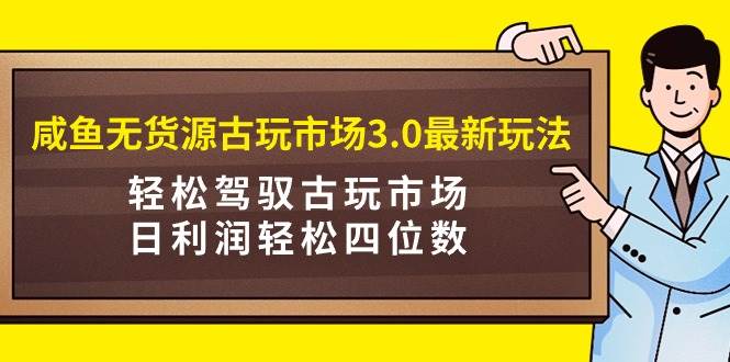 咸鱼无货源古玩市场3.0最新玩法，轻松驾驭古玩市场，日利润轻松四位数！…搞钱吧-网创项目资源站-副业项目-创业项目-搞钱项目搞钱吧