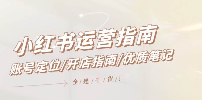 小红书运营指南，账号定位/开店指南/优质笔记/没有套路，全是经验搞钱吧-网创项目资源站-副业项目-创业项目-搞钱项目搞钱吧