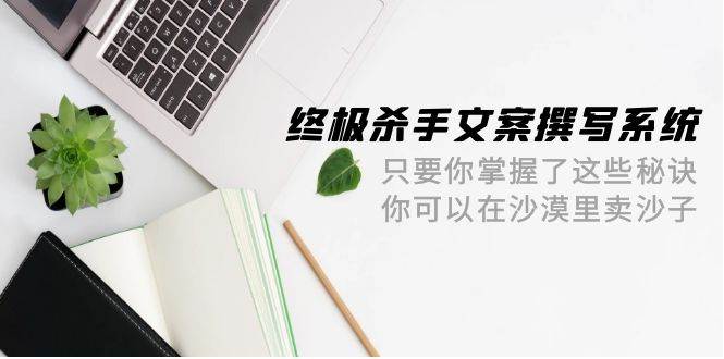 终极 杀手文案-撰写系统 只要你掌握了这些秘诀 你可以在沙漠里卖沙子-42节搞钱吧-网创项目资源站-副业项目-创业项目-搞钱项目搞钱吧