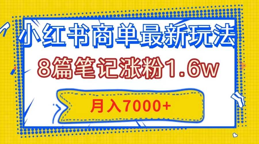 小红书商单最新玩法，8篇笔记涨粉1.6w，几分钟一个笔记，月入7000+搞钱吧-网创项目资源站-副业项目-创业项目-搞钱项目搞钱吧