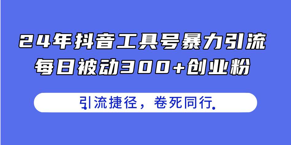 24年抖音工具号暴力引流，每日被动300+创业粉，创业粉捷径，卷死同行搞钱吧-网创项目资源站-副业项目-创业项目-搞钱项目搞钱吧