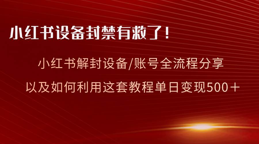 小红书设备及账号解封全流程分享，亲测有效，以及如何利用教程变现搞钱吧-网创项目资源站-副业项目-创业项目-搞钱项目搞钱吧