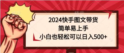 2024快手图文带货，简单易上手，小白也轻松可以日入500+搞钱吧-网创项目资源站-副业项目-创业项目-搞钱项目搞钱吧