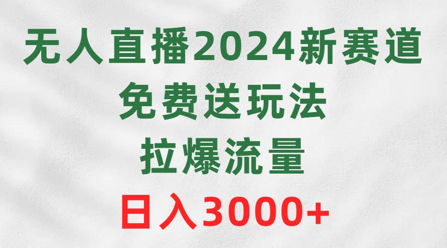 无人直播2024新赛道，免费送玩法，拉爆流量，日入3000+搞钱吧-网创项目资源站-副业项目-创业项目-搞钱项目搞钱吧