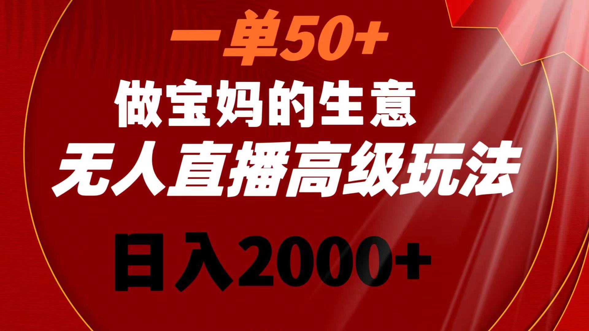 一单50+做宝妈的生意 无人直播高级玩法 日入2000+搞钱吧-网创项目资源站-副业项目-创业项目-搞钱项目搞钱吧