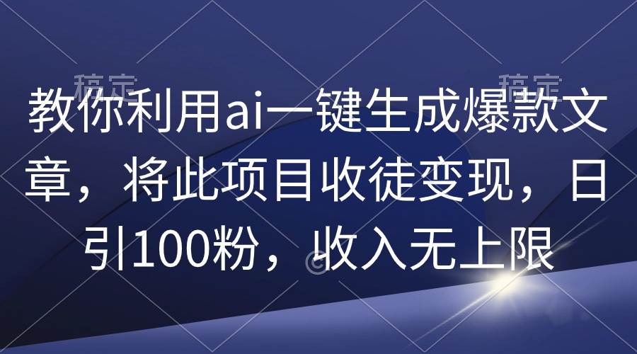 教你利用ai一键生成爆款文章，将此项目收徒变现，日引100粉，收入无上限搞钱吧-网创项目资源站-副业项目-创业项目-搞钱项目搞钱吧