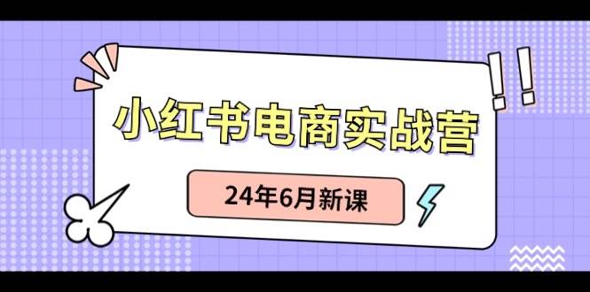 小红书电商实战营：小红书笔记带货和无人直播，24年6月新课搞钱吧-网创项目资源站-副业项目-创业项目-搞钱项目搞钱吧