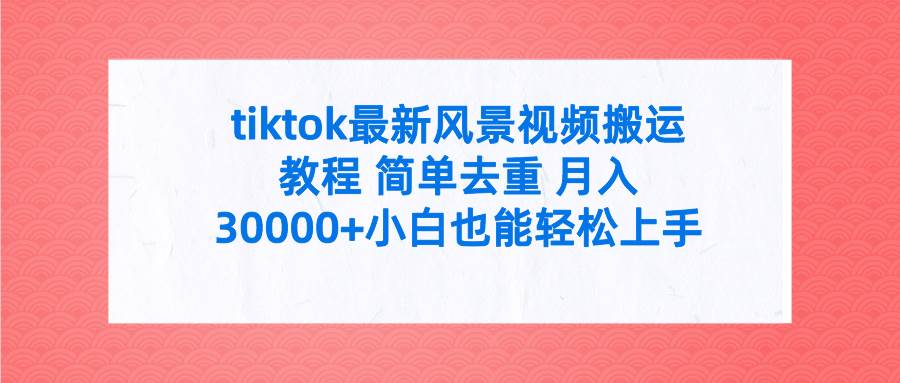 tiktok最新风景视频搬运教程 简单去重 月入30000+附全套工具搞钱吧-网创项目资源站-副业项目-创业项目-搞钱项目搞钱吧