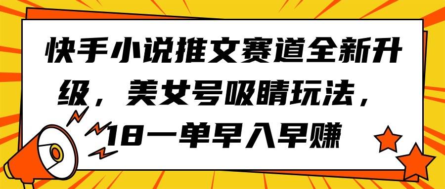 快手小说推文赛道全新升级，美女号吸睛玩法，18一单早入早赚搞钱吧-网创项目资源站-副业项目-创业项目-搞钱项目搞钱吧