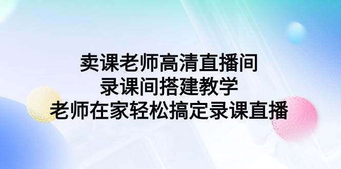 卖课老师高清直播间 录课间搭建教学，老师在家轻松搞定录课直播搞钱吧-网创项目资源站-副业项目-创业项目-搞钱项目搞钱吧