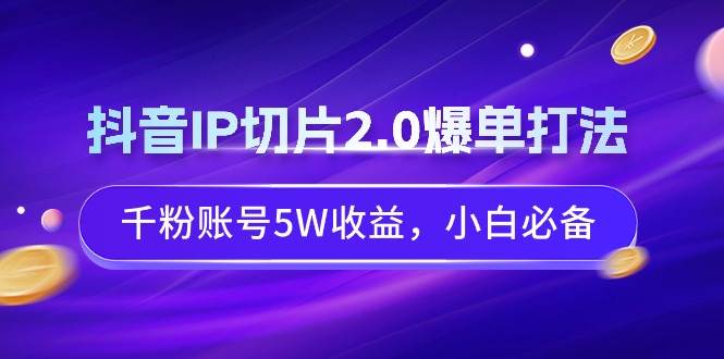 抖音IP切片2.0爆单打法，千粉账号5W收益，小白必备搞钱吧-网创项目资源站-副业项目-创业项目-搞钱项目搞钱吧