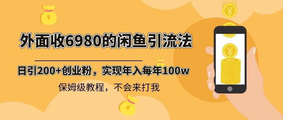 外面收费6980闲鱼引流法，日引200+创业粉，每天稳定2000+收益，保姆级教程搞钱吧-网创项目资源站-副业项目-创业项目-搞钱项目搞钱吧