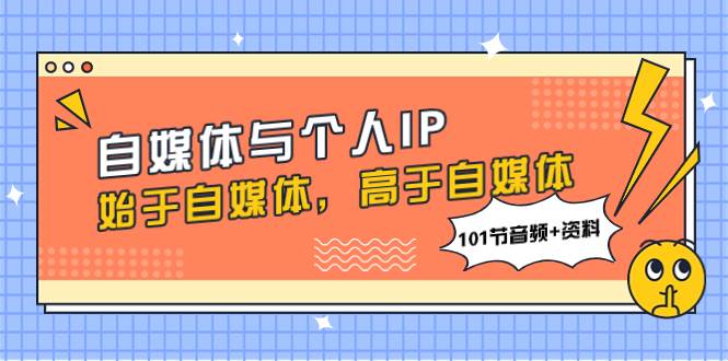 自媒体与个人IP，始于自媒体，高于自媒体（101节音频+资料）搞钱吧-网创项目资源站-副业项目-创业项目-搞钱项目搞钱吧