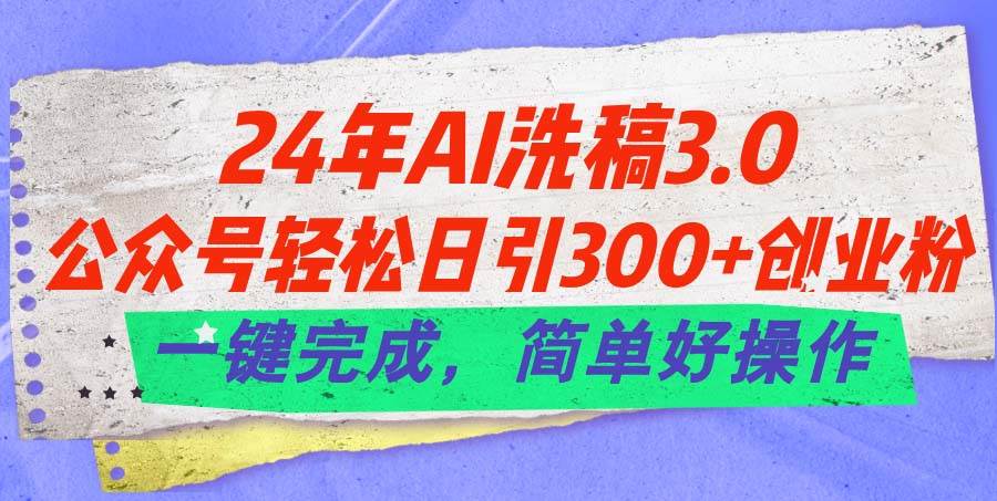 24年Ai洗稿3.0，公众号轻松日引300+创业粉，一键完成，简单好操作搞钱吧-网创项目资源站-副业项目-创业项目-搞钱项目搞钱吧