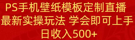 PS手机壁纸模板定制直播  最新实操玩法 学会即可上手 日收入500+搞钱吧-网创项目资源站-副业项目-创业项目-搞钱项目搞钱吧